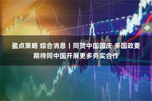 盈点策略 综合消息丨同贺中国国庆 多国政要期待同中国开展更多务实合作