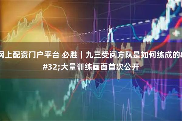 网上配资门户平台 必胜｜九三受阅方队是如何练成的 大量训练画面首次公开