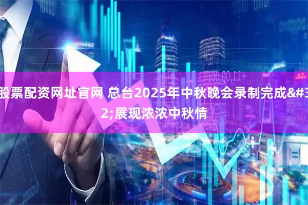股票配资网址官网 总台2025年中秋晚会录制完成 展现浓浓中秋情