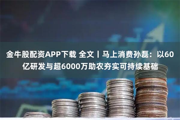 金牛股配资APP下载 全文丨马上消费孙磊：以60亿研发与超6000万助农夯实可持续基础