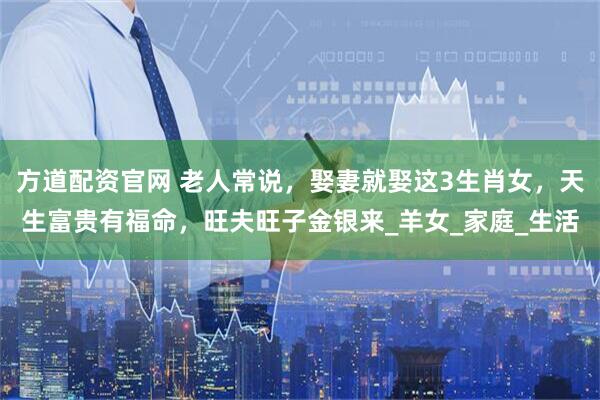 方道配资官网 老人常说，娶妻就娶这3生肖女，天生富贵有福命，旺夫旺子金银来_羊女_家庭_生活