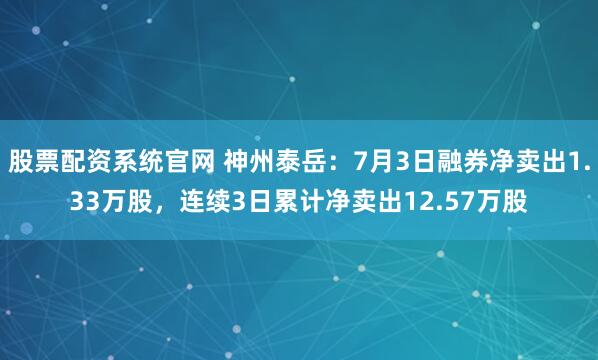 股票配资系统官网 神州泰岳：7月3日融券净卖出1.33万股，连续3日累计净卖出12.57万股