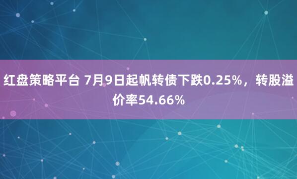 红盘策略平台 7月9日起帆转债下跌0.25%，转股溢价率54.66%