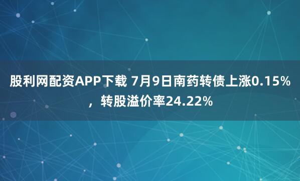 股利网配资APP下载 7月9日南药转债上涨0.15%，转股溢价率24.22%
