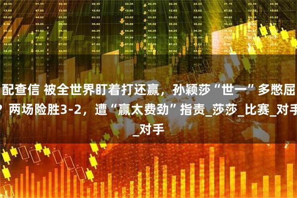 配查信 被全世界盯着打还赢，孙颖莎“世一”多憋屈？两场险胜3-2，遭“赢太费劲”指责_莎莎_比赛_对手