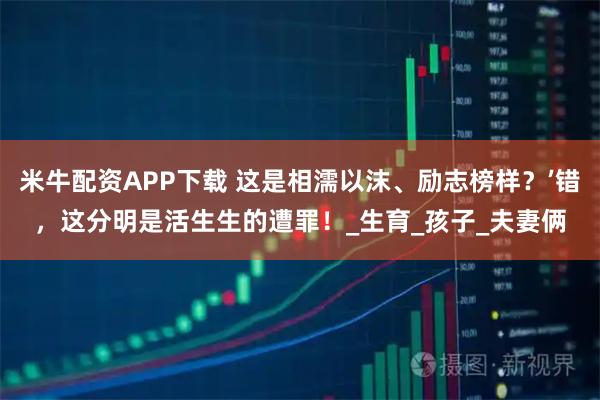 米牛配资APP下载 这是相濡以沫、励志榜样？’错，这分明是活生生的遭罪！_生育_孩子_夫妻俩