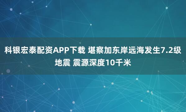科银宏泰配资APP下载 堪察加东岸远海发生7.2级地震 震源深度10千米