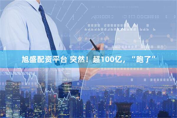 旭盛配资平台 突然！超100亿，“跑了”