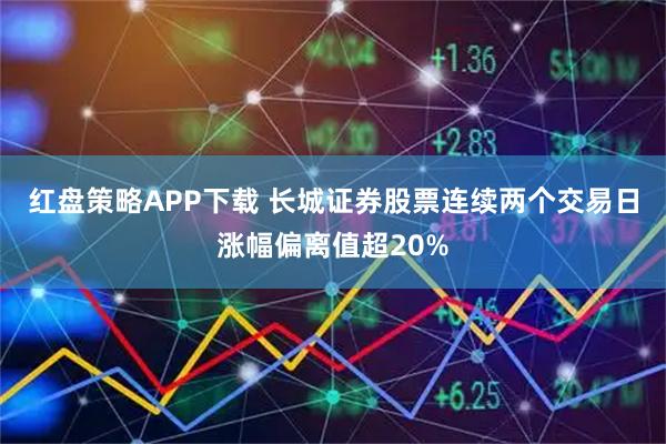 红盘策略APP下载 长城证券股票连续两个交易日涨幅偏离值超20%