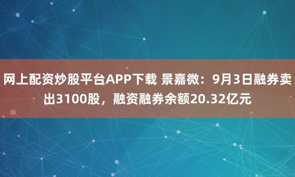 网上配资炒股平台APP下载 景嘉微：9月3日融券卖出3100股，融资融券余额20.32亿元