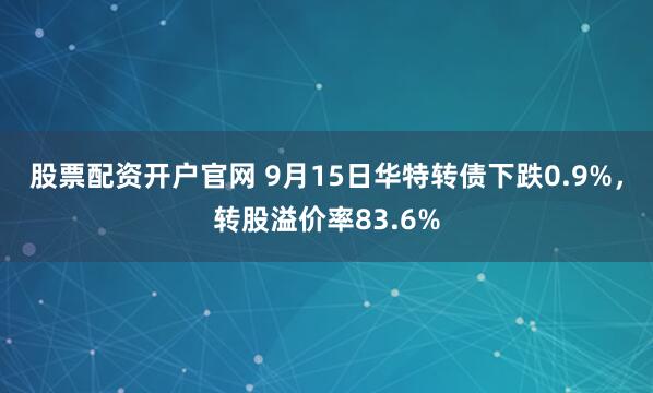 股票配资开户官网 9月15日华特转债下跌0.9%，转股溢价率83.6%