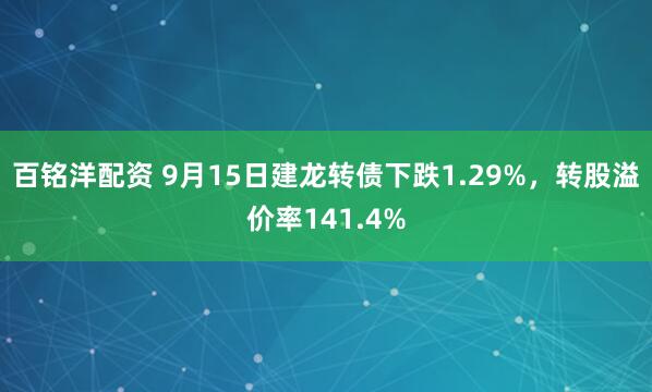 百铭洋配资 9月15日建龙转债下跌1.29%，转股溢价率141.4%