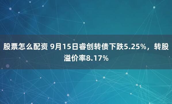 股票怎么配资 9月15日睿创转债下跌5.25%，转股溢价率8.17%