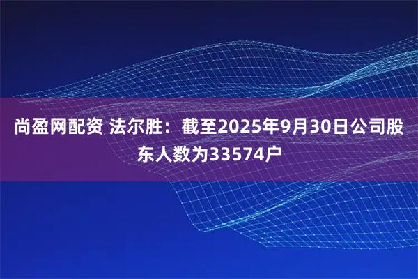 尚盈网配资 法尔胜：截至2025年9月30日公司股东人数为33574户