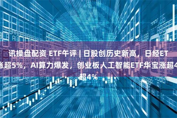 讯操盘配资 ETF午评 | 日股创历史新高，日经ETF涨超5%，AI算力爆发，创业板人工智能ETF华宝涨超4%