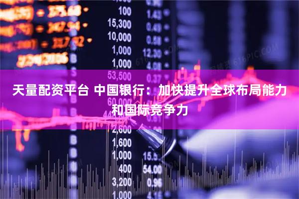 天量配资平台 中国银行：加快提升全球布局能力和国际竞争力