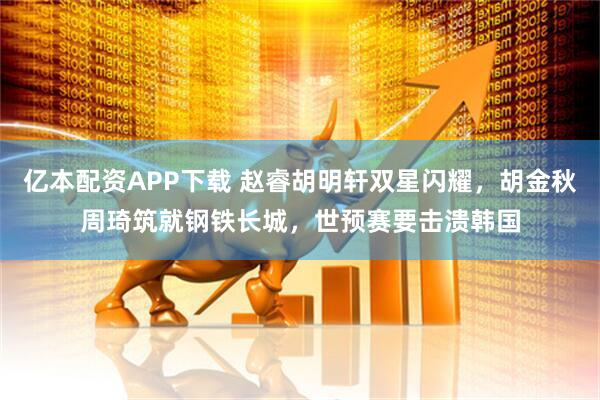 亿本配资APP下载 赵睿胡明轩双星闪耀，胡金秋周琦筑就钢铁长城，世预赛要击溃韩国