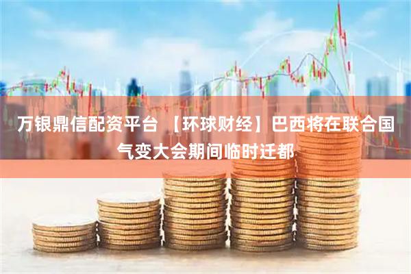 万银鼎信配资平台 【环球财经】巴西将在联合国气变大会期间临时迁都