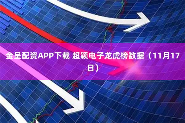 金呈配资APP下载 超颖电子龙虎榜数据（11月17日）