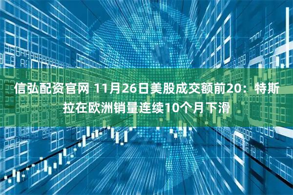 信弘配资官网 11月26日美股成交额前20：特斯拉在欧洲销量连续10个月下滑