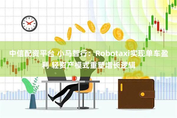 中信配资平台 小马智行：Robotaxi实现单车盈利 轻资产模式重塑增长逻辑
