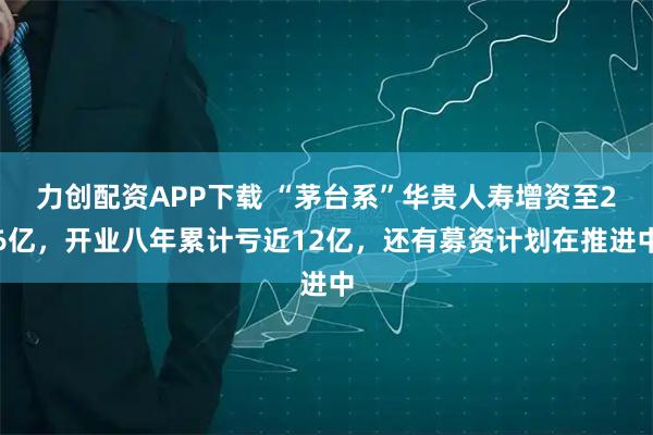 力创配资APP下载 “茅台系”华贵人寿增资至26亿，开业八年累计亏近12亿，还有募资计划在推进中