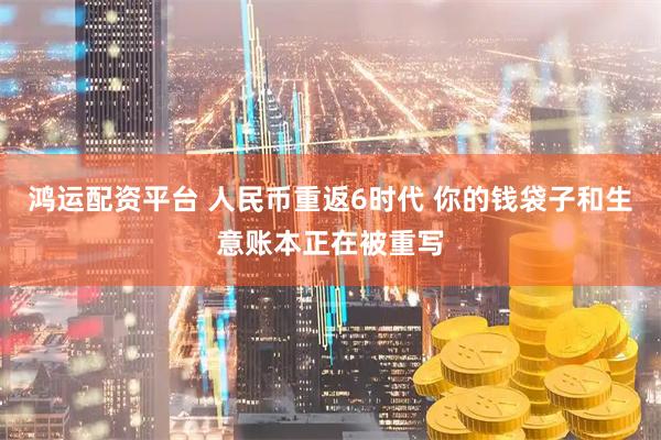 鸿运配资平台 人民币重返6时代 你的钱袋子和生意账本正在被重写