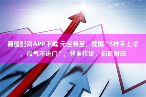 嘉盛配资APP下载 元旦将至，提醒“5样不上桌，福气不进门”，尊重传统，福旺财旺