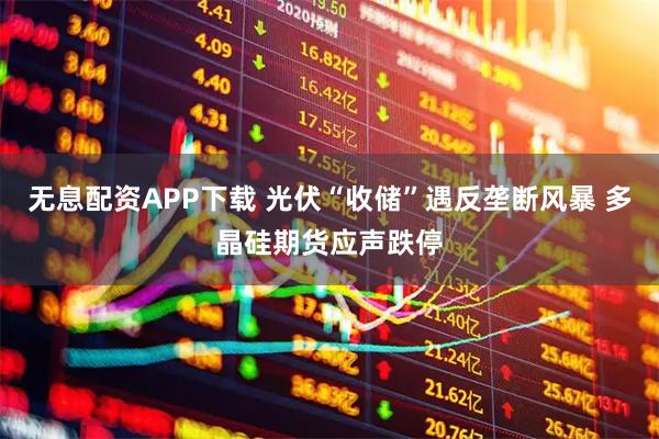无息配资APP下载 光伏“收储”遇反垄断风暴 多晶硅期货应声跌停
