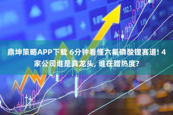 鼎坤策略APP下载 6分钟看懂六氟磷酸锂赛道! 4家公司谁是真龙头, 谁在蹭热度?