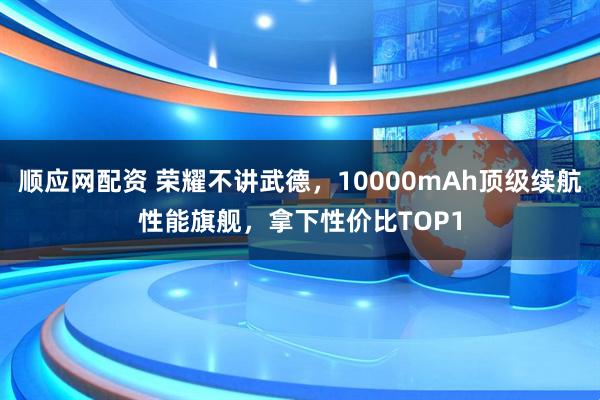 顺应网配资 荣耀不讲武德，10000mAh顶级续航性能旗舰，拿下性价比TOP1
