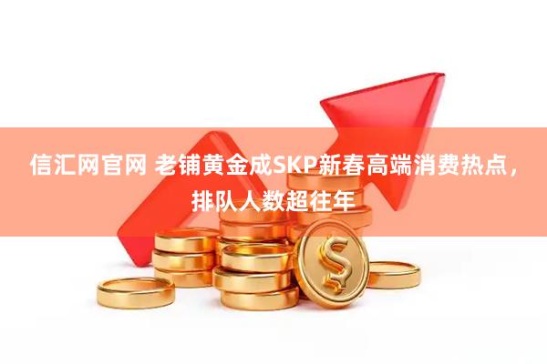 信汇网官网 老铺黄金成SKP新春高端消费热点，排队人数超往年