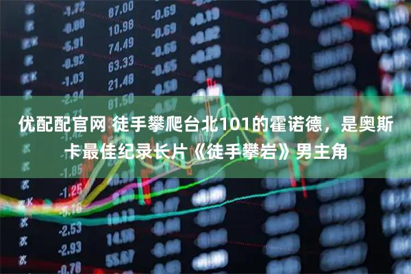优配配官网 徒手攀爬台北101的霍诺德，是奥斯卡最佳纪录长片《徒手攀岩》男主角