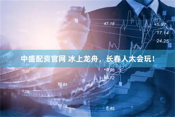 中盛配资官网 冰上龙舟，长春人太会玩！