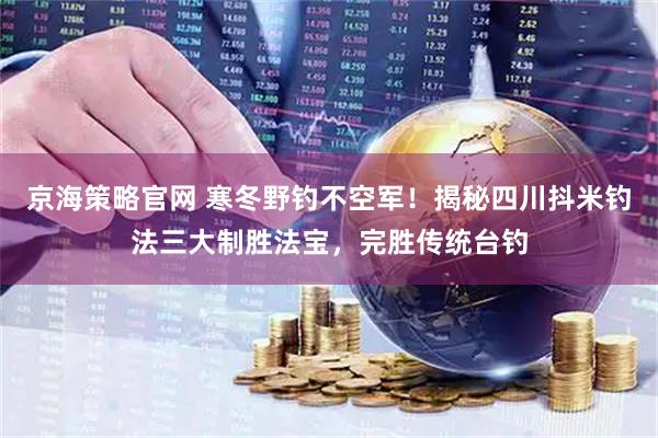 京海策略官网 寒冬野钓不空军！揭秘四川抖米钓法三大制胜法宝，完胜传统台钓