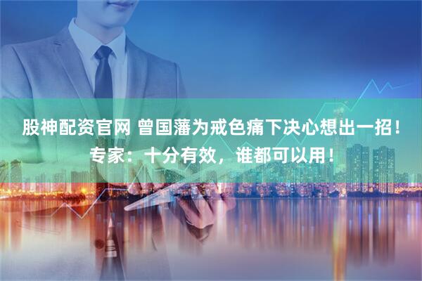 股神配资官网 曾国藩为戒色痛下决心想出一招！专家：十分有效，谁都可以用！