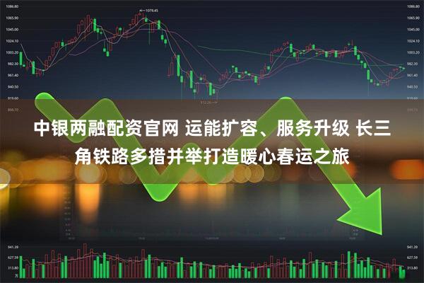中银两融配资官网 运能扩容、服务升级 长三角铁路多措并举打造暖心春运之旅