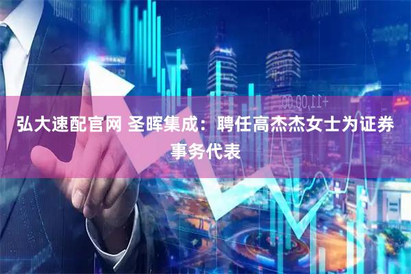 弘大速配官网 圣晖集成：聘任高杰杰女士为证券事务代表