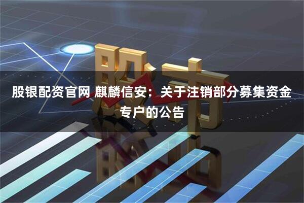 股银配资官网 麒麟信安：关于注销部分募集资金专户的公告