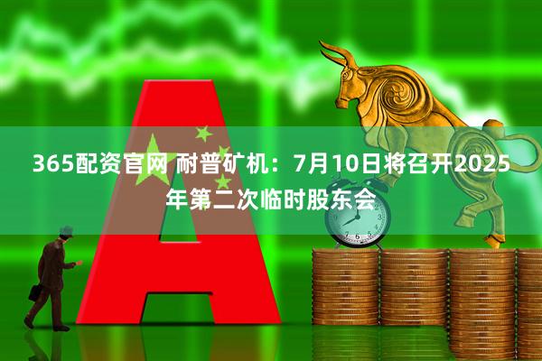 365配资官网 耐普矿机：7月10日将召开2025年第二次临时股东会