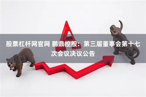 股票杠杆网官网 鹏鼎控股：第三届董事会第十七次会议决议公告