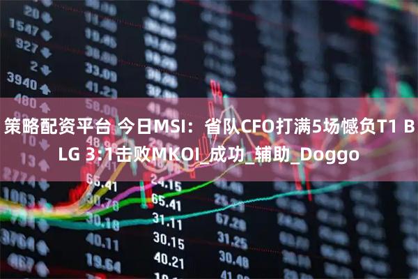 策略配资平台 今日MSI：省队CFO打满5场憾负T1 BLG 3:1击败MKOI_成功_辅助_Doggo