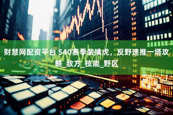财慧网配资平台 S40赛季裴擒虎，反野速推一塔攻略_敌方_技能_野区
