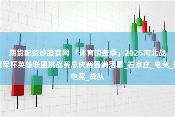期货配资炒股官网 「体育消费季」2025河北战马冠军杯英雄联盟挑战赛总决赛圆满落幕_石家庄_电竞_战队