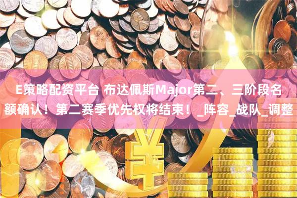 E策略配资平台 布达佩斯Major第二、三阶段名额确认！第二赛季优先权将结束！_阵容_战队_调整