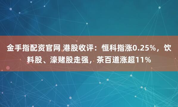 金手指配资官网 港股收评：恒科指涨0.25%，饮料股、濠赌股走强，茶百道涨超11%