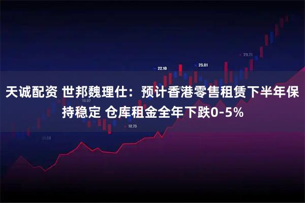 天诚配资 世邦魏理仕：预计香港零售租赁下半年保持稳定 仓库租金全年下跌0-5%