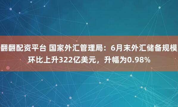 翻翻配资平台 国家外汇管理局：6月末外汇储备规模环比上升322亿美元，升幅为0.98%