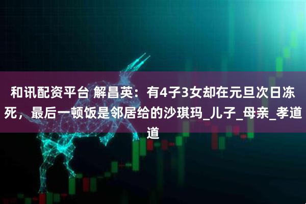 和讯配资平台 解昌英：有4子3女却在元旦次日冻死，最后一顿饭是邻居给的沙琪玛_儿子_母亲_孝道