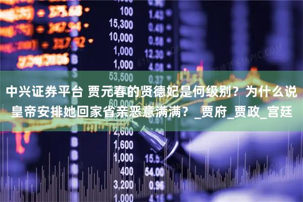 中兴证券平台 贾元春的贤德妃是何级别？为什么说皇帝安排她回家省亲恶意满满？_贾府_贾政_宫廷